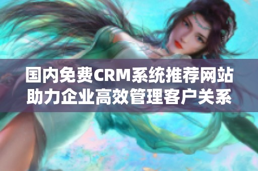 国内免费CRM系统推荐网站助力企业高效管理客户关系