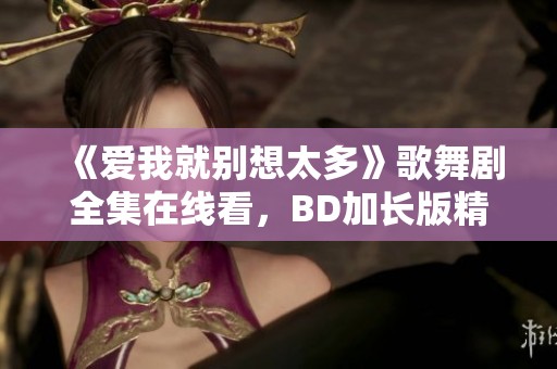 《爱我就别想太多》歌舞剧全集在线看，BD加长版精彩呈现