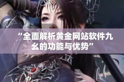 “全面解析黄金网站软件九幺的功能与优势”