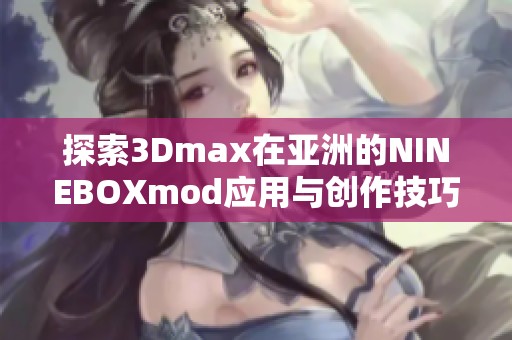 探索3Dmax在亚洲的NINEBOXmod应用与创作技巧