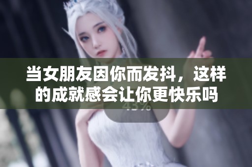 当女朋友因你而发抖，这样的成就感会让你更快乐吗