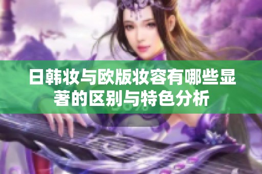 日韩妆与欧版妆容有哪些显著的区别与特色分析