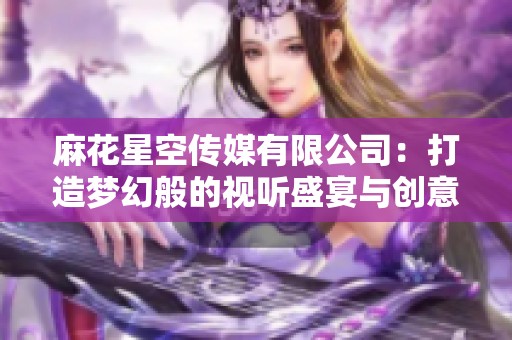 麻花星空传媒有限公司：打造梦幻般的视听盛宴与创意内容