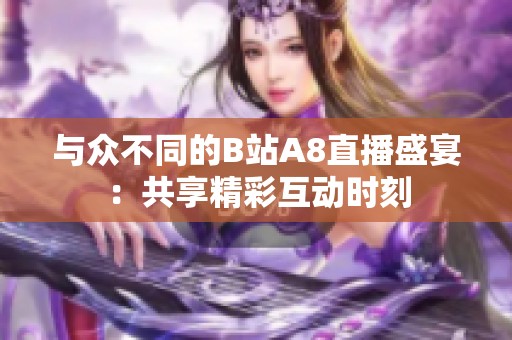 与众不同的B站A8直播盛宴：共享精彩互动时刻