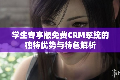 学生专享版免费CRM系统的独特优势与特色解析