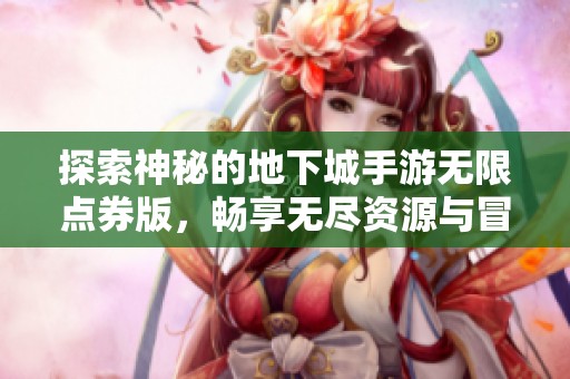 探索神秘的地下城手游无限点券版，畅享无尽资源与冒险乐趣