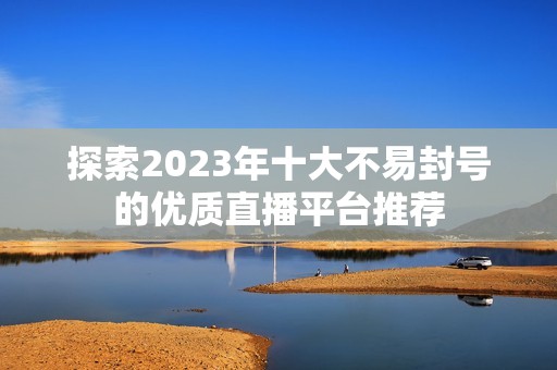 探索2023年十大不易封号的优质直播平台推荐