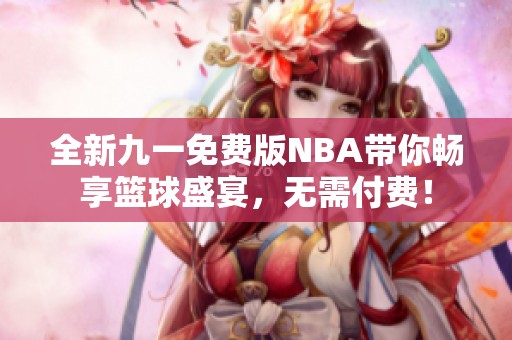 全新九一免费版NBA带你畅享篮球盛宴，无需付费！