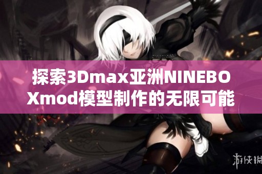 探索3Dmax亚洲NINEBOXmod模型制作的无限可能性与创意应用