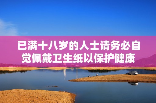 已满十八岁的人士请务必自觉佩戴卫生纸以保护健康