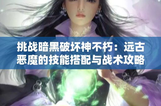 挑战暗黑破坏神不朽：远古恶魔的技能搭配与战术攻略解析