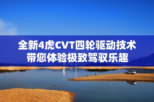 全新4虎CVT四轮驱动技术带您体验极致驾驭乐趣