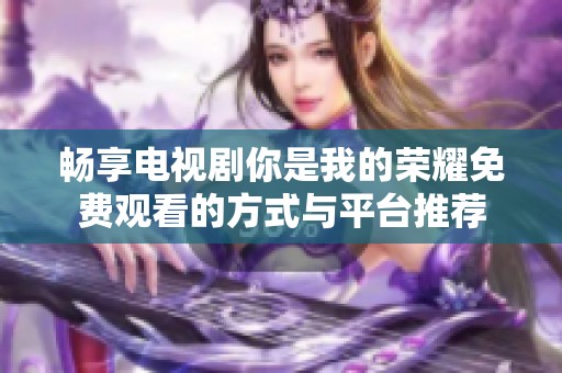 畅享电视剧你是我的荣耀免费观看的方式与平台推荐