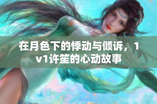 在月色下的悸动与倾诉，1v1许笙的心动故事