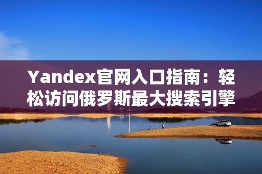 Yandex官网入口指南：轻松访问俄罗斯最大搜索引擎平台