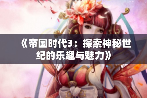 《帝国时代3：探索神秘世纪的乐趣与魅力》