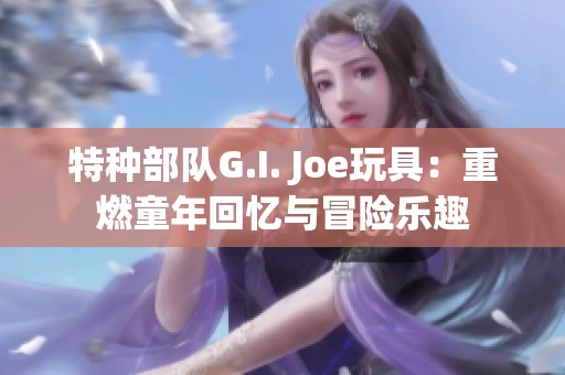 特种部队G.I. Joe玩具：重燃童年回忆与冒险乐趣