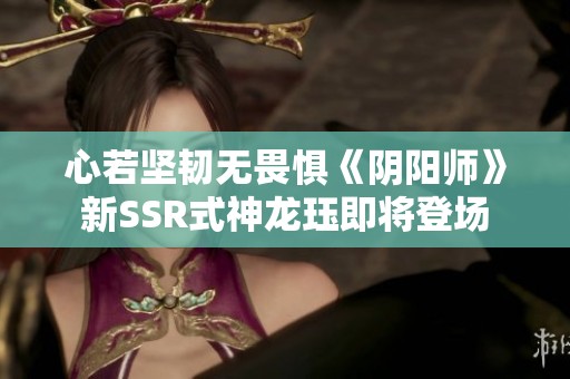 心若坚韧无畏惧《阴阳师》新SSR式神龙珏即将登场