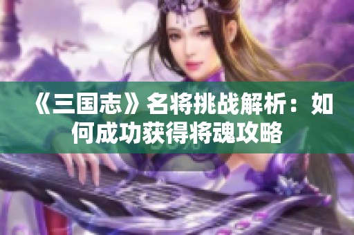 《三国志》名将挑战解析：如何成功获得将魂攻略