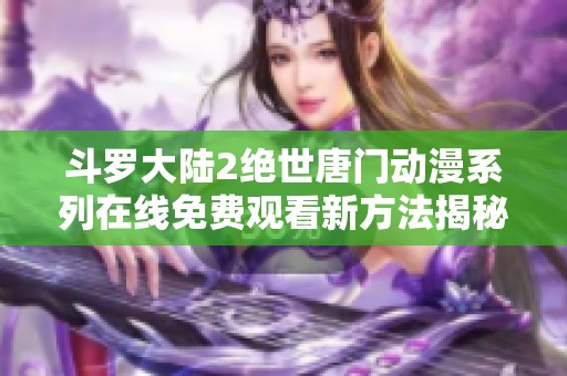 斗罗大陆2绝世唐门动漫系列在线免费观看新方法揭秘