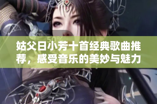 姑父日小芳十首经典歌曲推荐，感受音乐的美妙与魅力