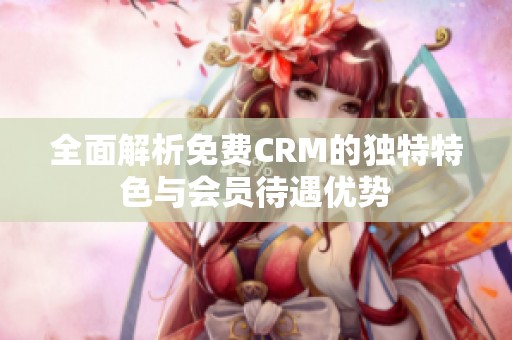 全面解析免费CRM的独特特色与会员待遇优势