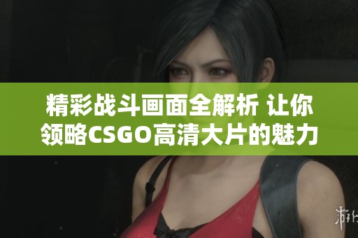 精彩战斗画面全解析 让你领略CSGO高清大片的魅力