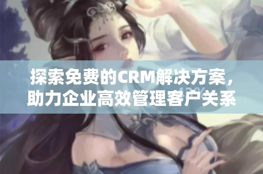 探索免费的CRM解决方案，助力企业高效管理客户关系