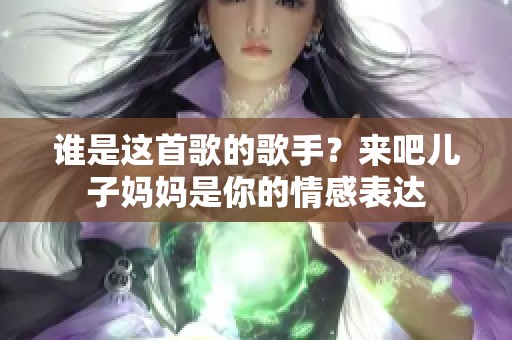 谁是这首歌的歌手？来吧儿子妈妈是你的情感表达