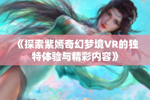 《探索紫嫣奇幻梦境VR的独特体验与精彩内容》