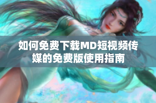 如何免费下载MD短视频传媒的免费版使用指南