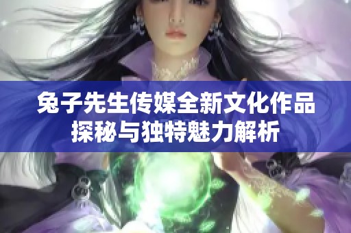 兔子先生传媒全新文化作品探秘与独特魅力解析