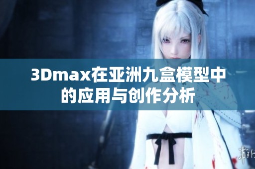 3Dmax在亚洲九盒模型中的应用与创作分析