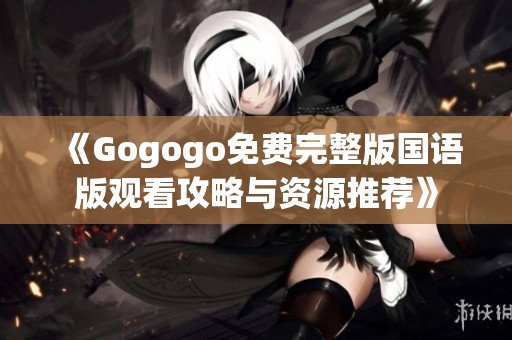 《Gogogo免费完整版国语版观看攻略与资源推荐》