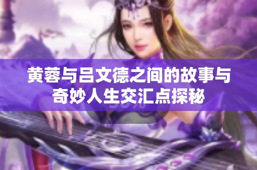 黄蓉与吕文德之间的故事与奇妙人生交汇点探秘