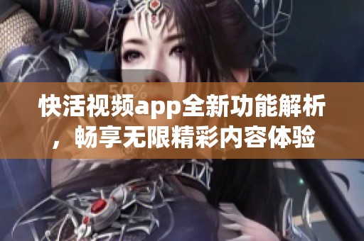 快活视频app全新功能解析，畅享无限精彩内容体验