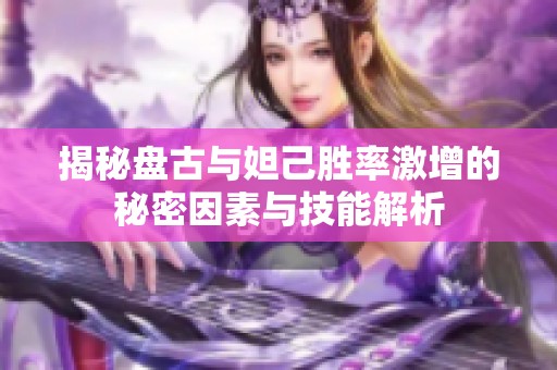 揭秘盘古与妲己胜率激增的秘密因素与技能解析