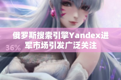 俄罗斯搜索引擎Yandex进军市场引发广泛关注