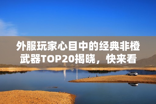 外服玩家心目中的经典非橙武器TOP20揭晓，快来看看！