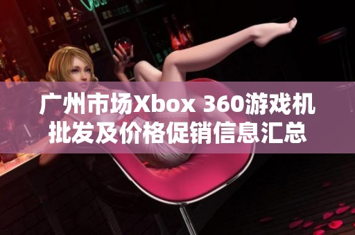 广州市场Xbox 360游戏机批发及价格促销信息汇总