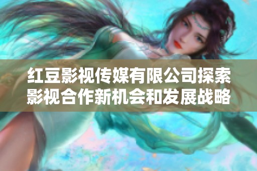 红豆影视传媒有限公司探索影视合作新机会和发展战略