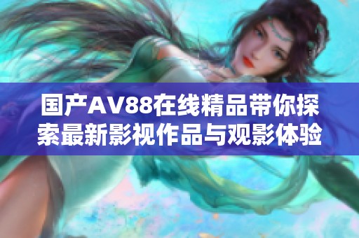 国产AV88在线精品带你探索最新影视作品与观影体验