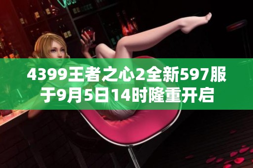 4399王者之心2全新597服于9月5日14时隆重开启