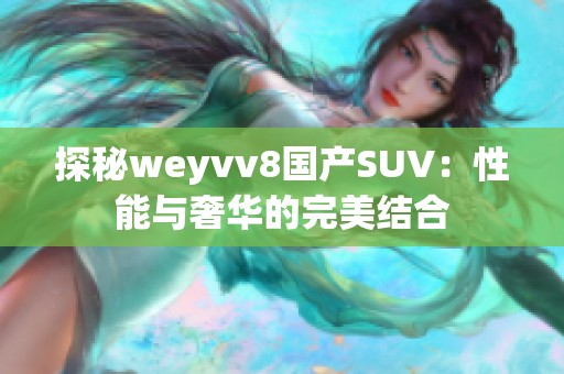 探秘weyvv8国产SUV：性能与奢华的完美结合