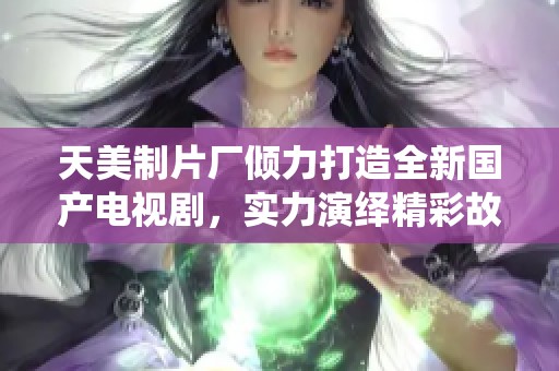 天美制片厂倾力打造全新国产电视剧，实力演绎精彩故事