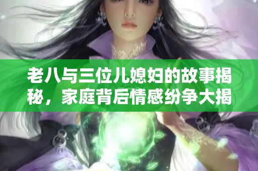 老八与三位儿媳妇的故事揭秘，家庭背后情感纷争大揭晓