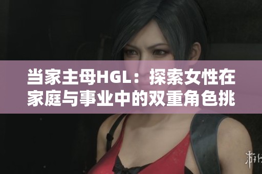 当家主母HGL：探索女性在家庭与事业中的双重角色挑战