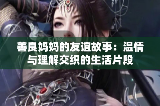 善良妈妈的友谊故事：温情与理解交织的生活片段