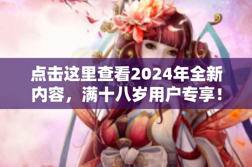 点击这里查看2024年全新内容，满十八岁用户专享！