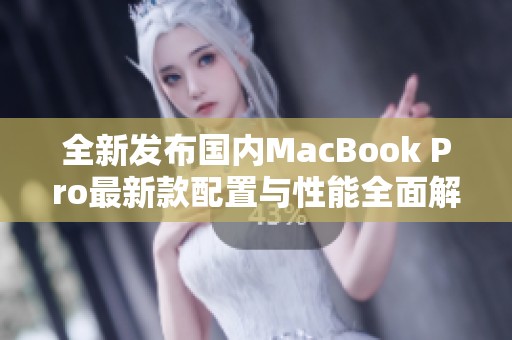 全新发布国内MacBook Pro最新款配置与性能全面解析